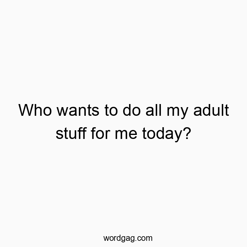 Who wants to do all my adult stuff for me today?