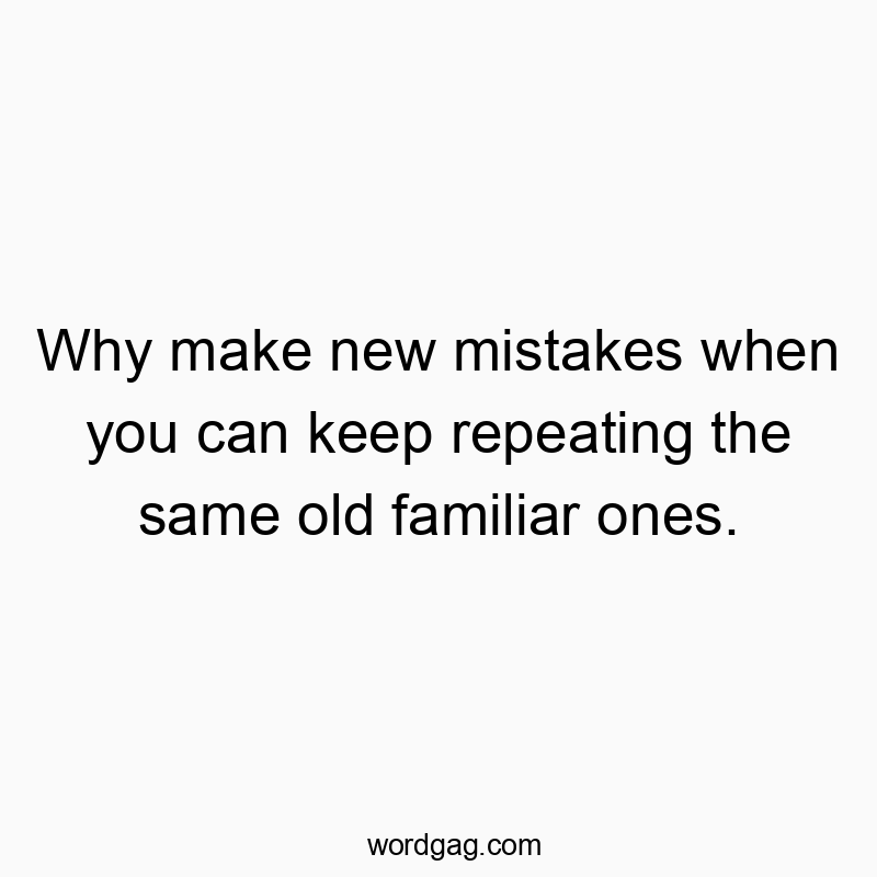 Why make new mistakes when you can keep repeating the same old familiar ones.