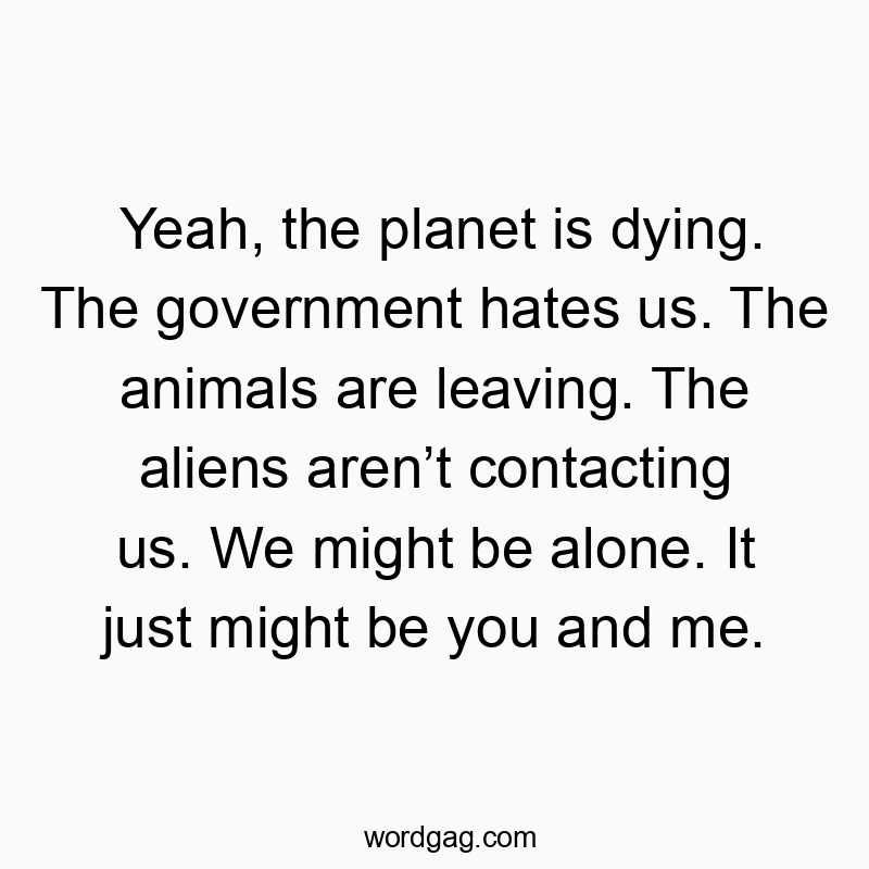 Yeah, the planet is dying. The government hates us. The animals are leaving. The aliens aren’t contacting us. We might be alone. It just might be you and me.