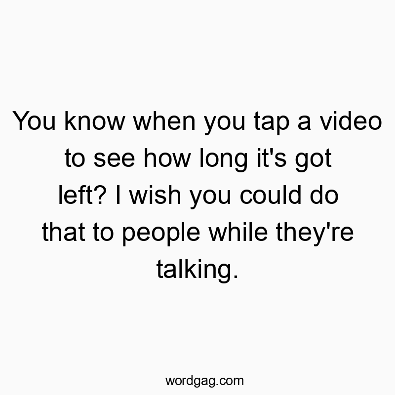 You know when you tap a video to see how long it’s got left? I wish you could do that to people while they’re talking.