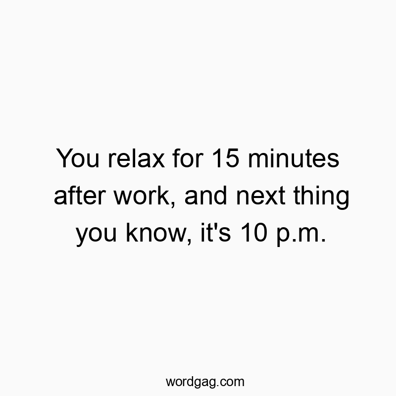 Funny know quotes - You relax for 15 minutes after work, and next thing you know, it’s 10 p.m.