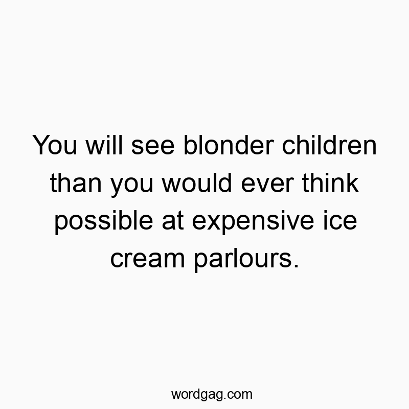 You will see blonder children than you would ever think possible at expensive ice cream parlours.