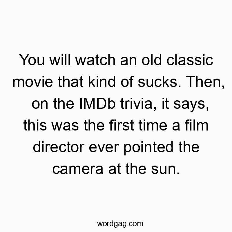 You will watch an old classic movie that kind of sucks. Then, on the IMDb trivia, it says, this was the first time a film director ever pointed the camera at the sun.
