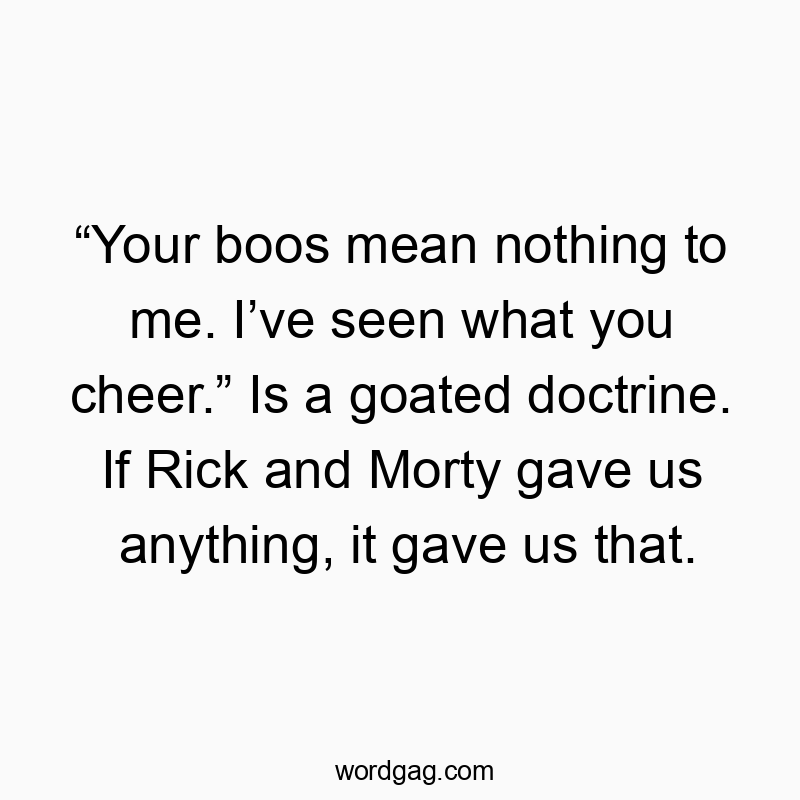 “Your boos mean nothing to me. I’ve seen what you cheer.” Is a goated doctrine. If Rick and Morty gave us anything, it gave us that.