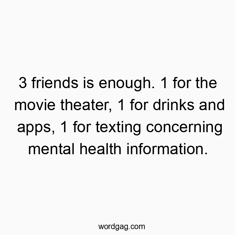3 friends is enough. 1 for the movie theater, 1 for drinks and apps, 1 for texting concerning mental health information.