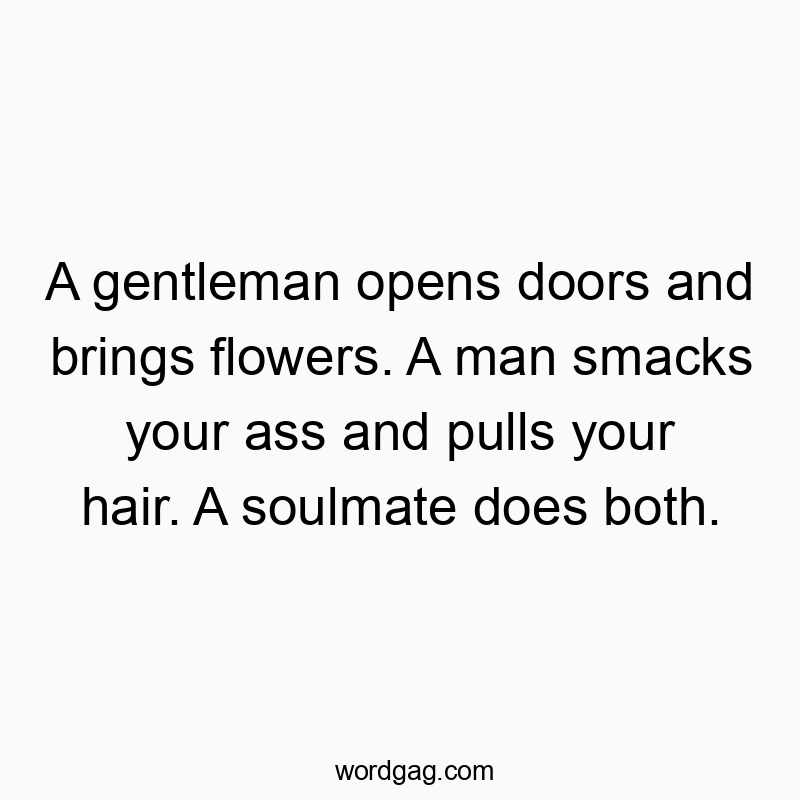 A gentleman opens doors and brings flowers. A man smacks your ass and pulls your hair. A soulmate does both.