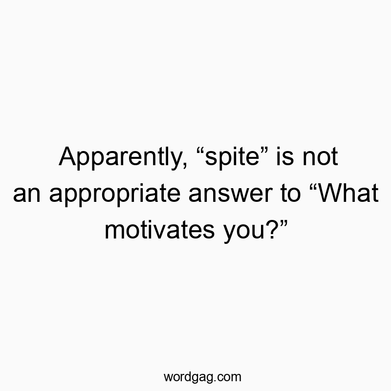 Apparently, โspiteโ is not an appropriate answer to โWhat motivates you?โ