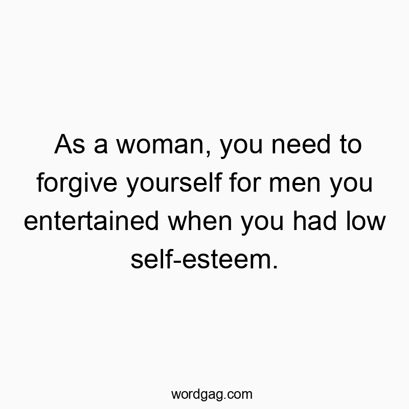 As a woman, you need to forgive yourself for men you entertained when you had low self-esteem.