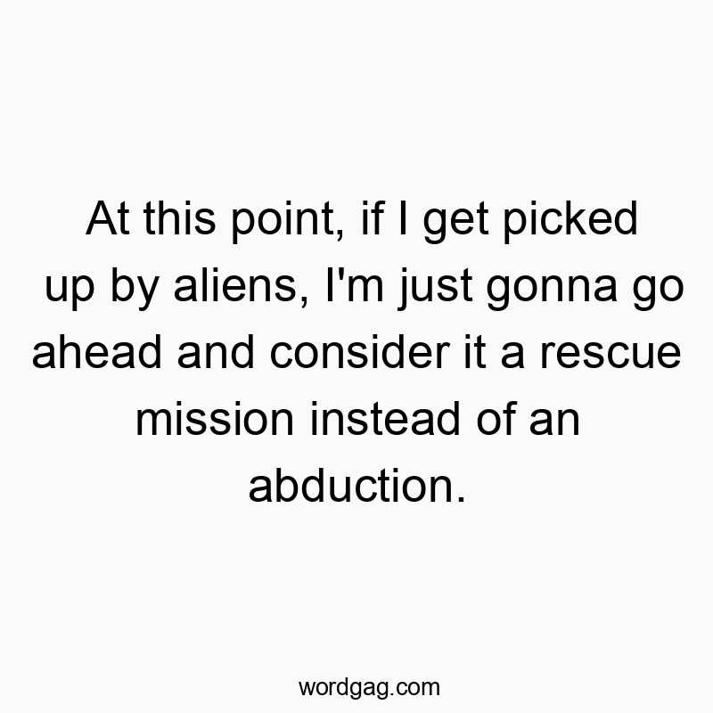 Funny rescue quotes - At this point, if I get picked up by aliens, I’m just gonna go ahead and consider it a rescue mission instead of an abduction.