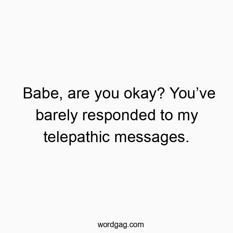 Babe, are you okay? Youโve barely responded to my telepathic messages.