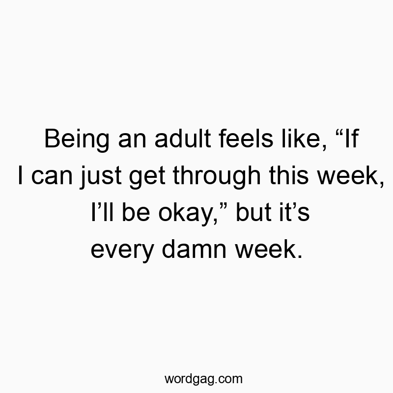 Being an adult feels like, βIf I can just get through this week, Iβll be okay,β but itβs every damn week.