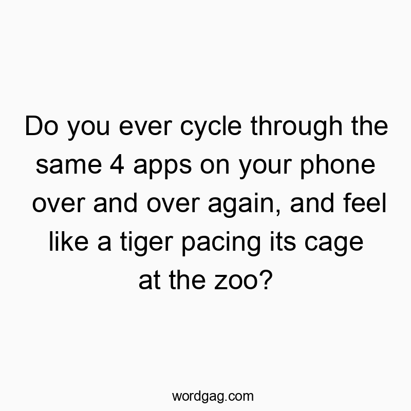 11 Funny zoo quotes - Do you ever cycle through the same 4 apps on your phone over and over again, and feel like a tiger pacing its cage at the zoo?