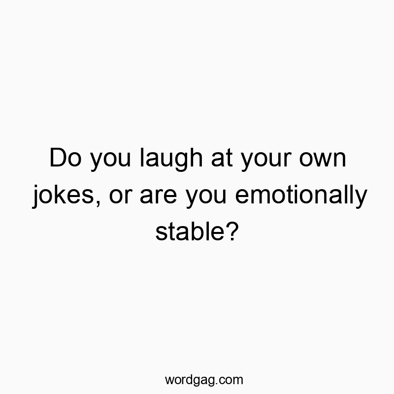 Do you laugh at your own jokes, or are you emotionally stable?