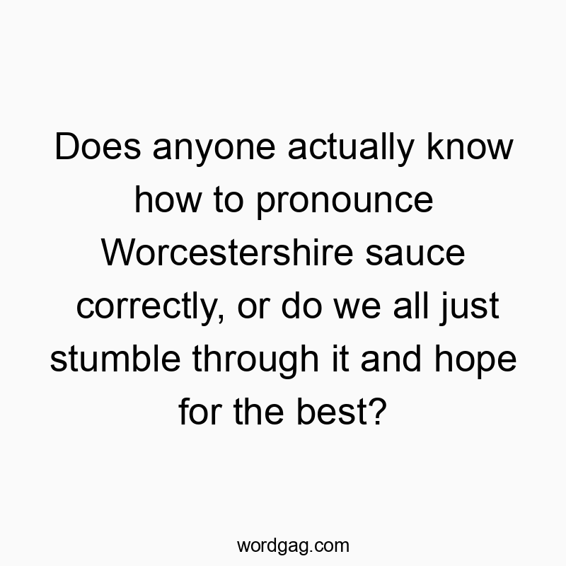 Does anyone actually know how to pronounce Worcestershire sauce correctly, or do we all just stumble through it and hope for the best?