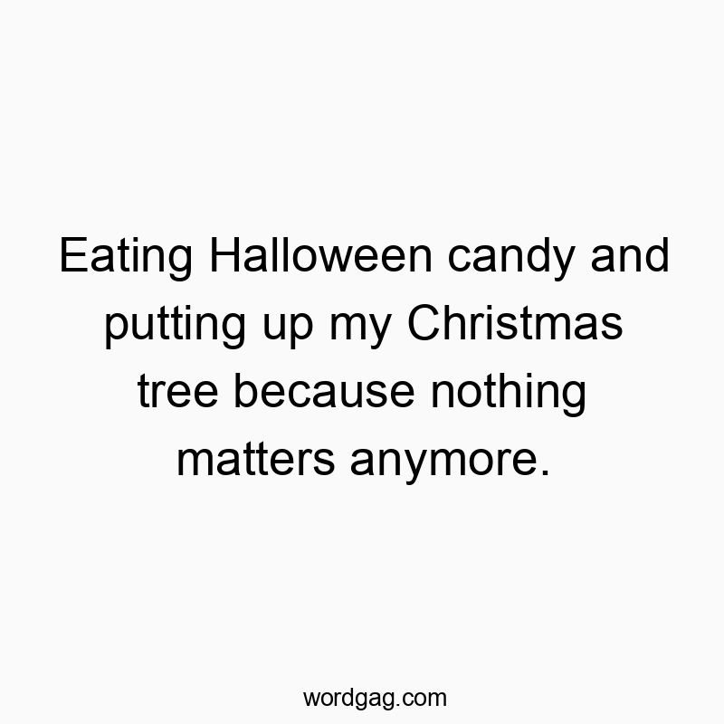 Eating Halloween candy and putting up my Christmas tree because nothing matters anymore.