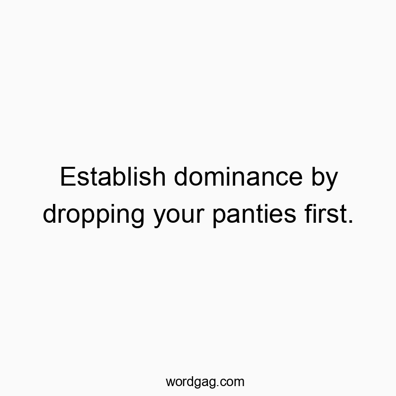 Establish dominance by dropping your panties first.