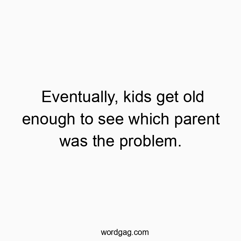 Eventually, kids get old enough to see which parent was the problem.
