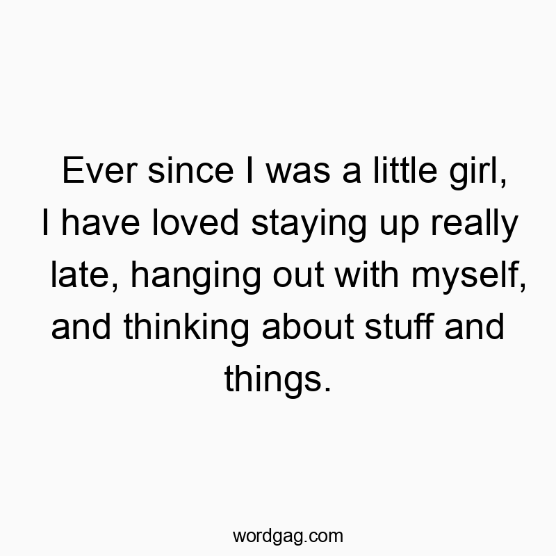 Ever since I was a little girl, I have loved staying up really late, hanging out with myself, and thinking about stuff and things.