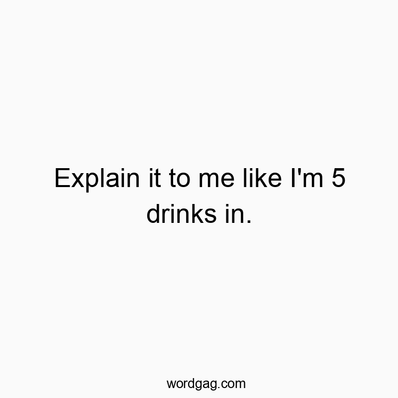 Explain it to me like I’m 5 drinks in.