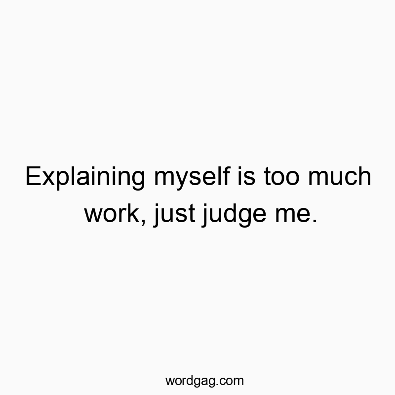 Explaining myself is too much work, just judge me.