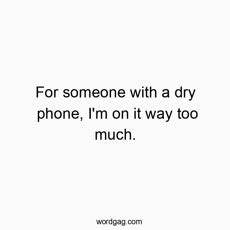 Funny usage quotes - For someone with a dry phone, I’m on it way too much.