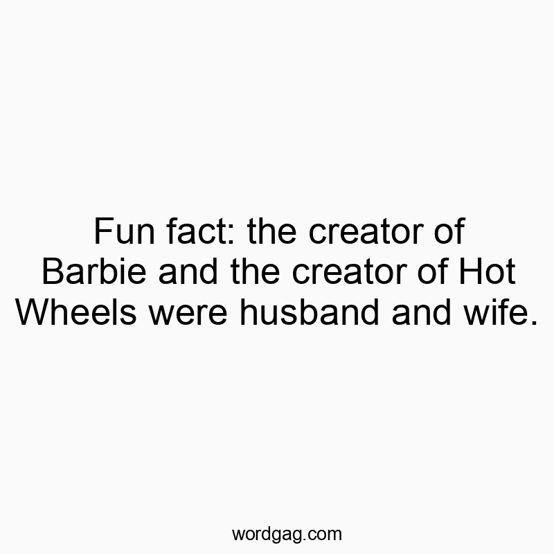 745 Funny fun quotes - Fun fact: the creator of Barbie and the creator of Hot Wheels were husband and wife.