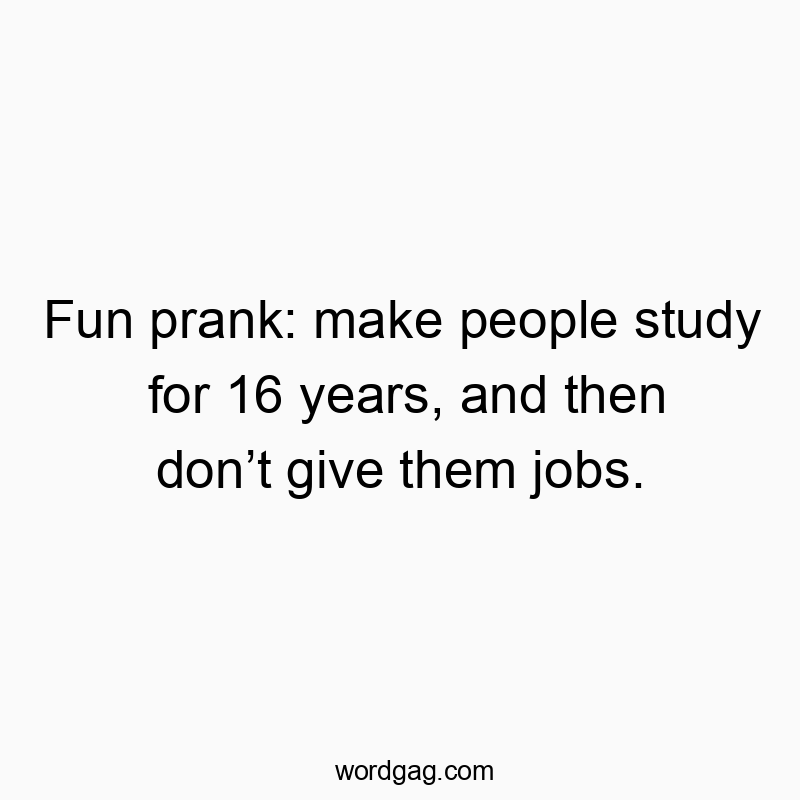 Fun prank: make people study for 16 years, and then donโt give them jobs.