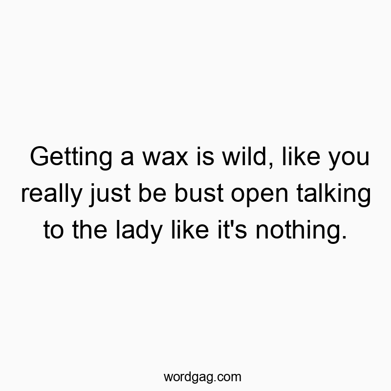 Getting a wax is wild, like you really just be bust open talking to the lady like it’s nothing.
