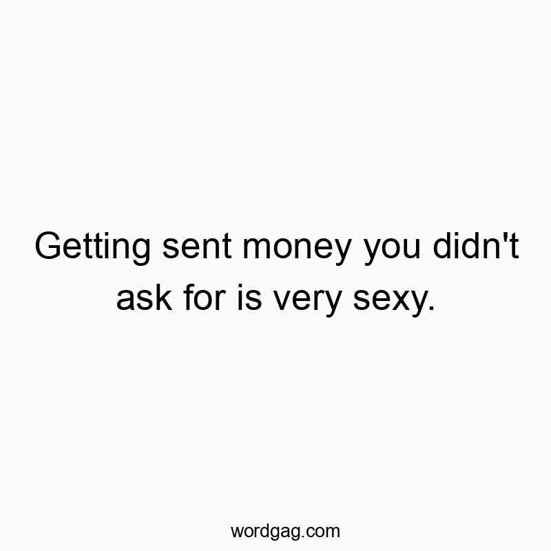 Getting sent money you didn’t ask for is very sexy.
