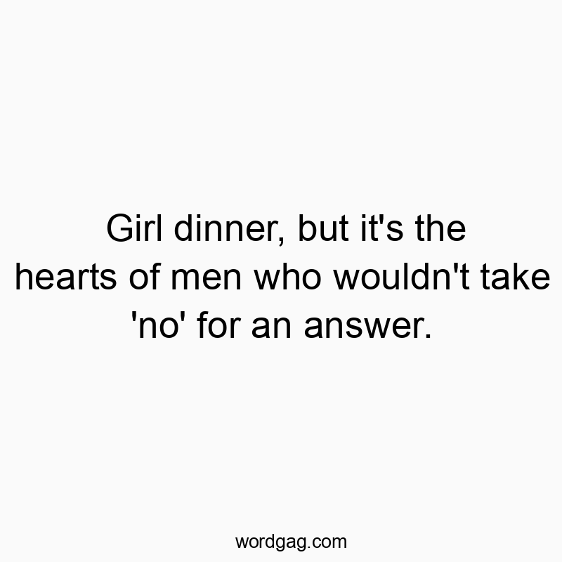 Girl dinner, but it’s the hearts of men who wouldn’t take ‘no’ for an answer.