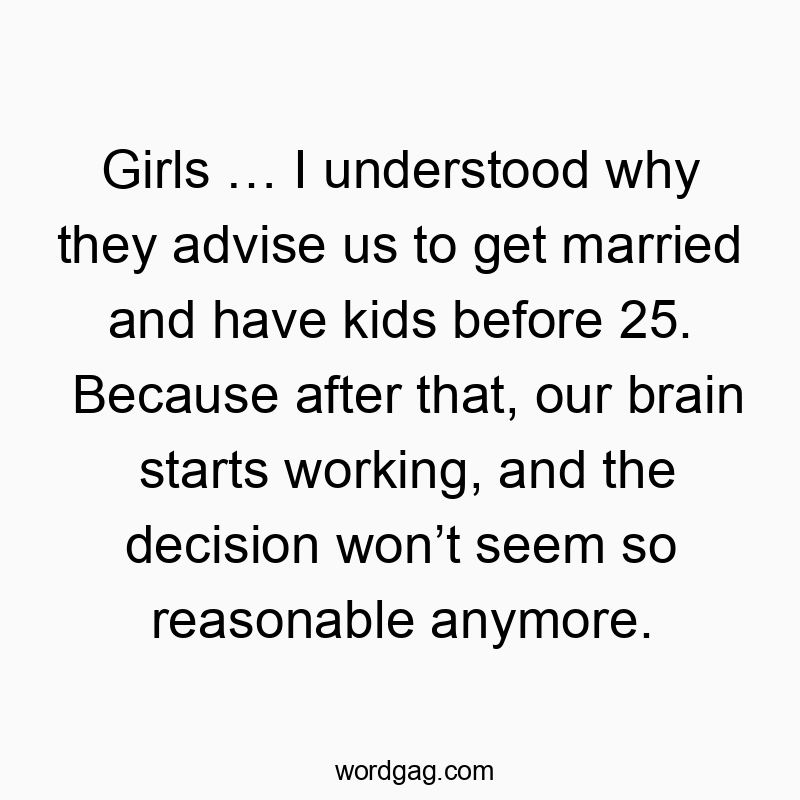 Girls โฆ I understood why they advise us to get married and have kids before 25. Because after that, our brain starts working, and the decision wonโt seem so reasonable anymore.