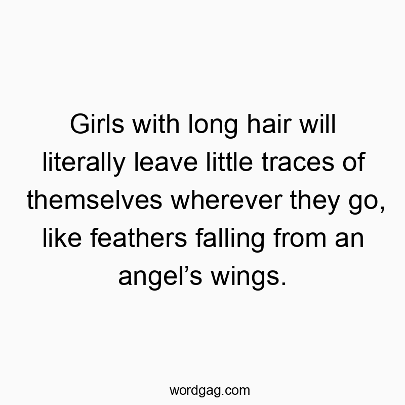 Girls with long hair will literally leave little traces of themselves wherever they go, like feathers falling from an angelโs wings.