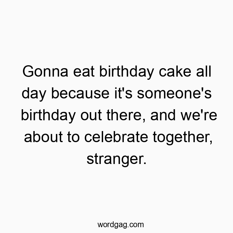 337 Funny fun activity quotes - Gonna eat birthday cake all day because it’s someone’s birthday out there, and we’re about to celebrate together, stranger.