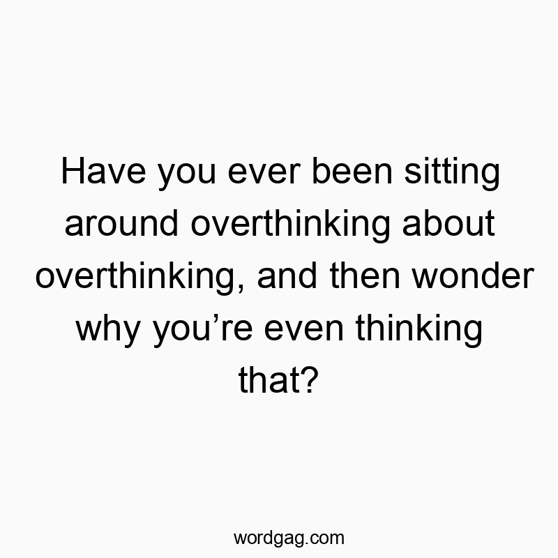 Funny confusion quotes - Have you ever been sitting around overthinking about overthinking, and then wonder why youβre even thinking that?