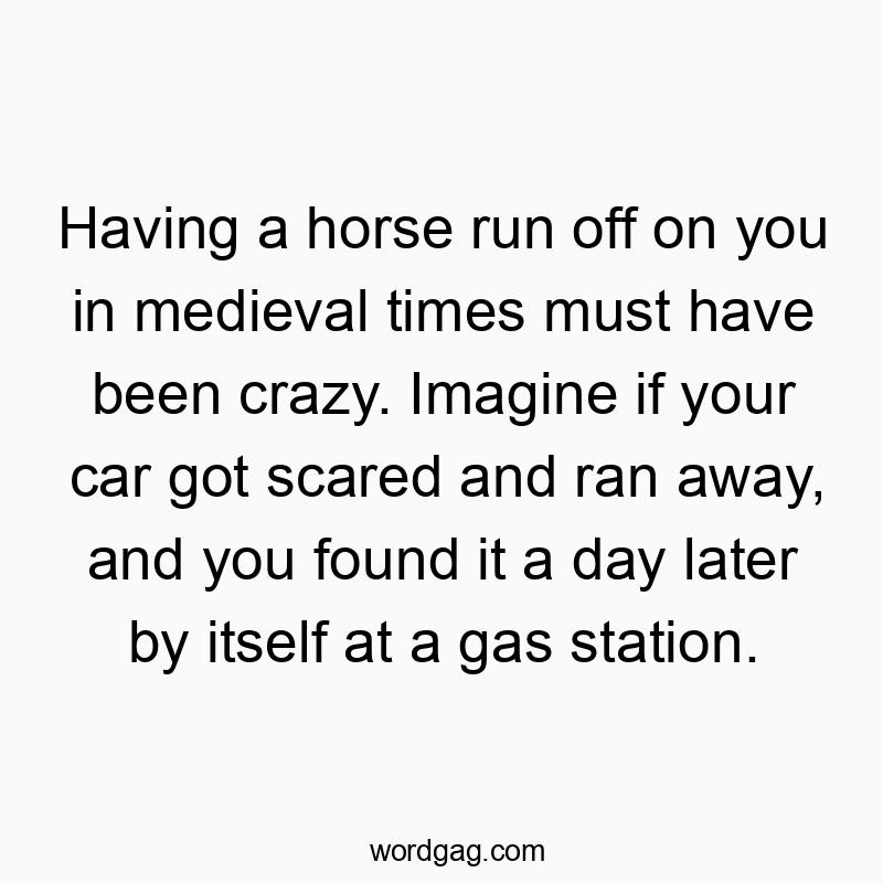 42 Funny later quotes - Having a horse run off on you in medieval times must have been crazy. Imagine if your car got scared and ran away, and you found it a day later by itself at a gas station.