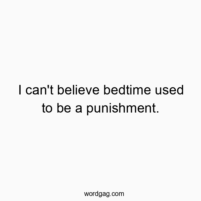 I can’t believe bedtime used to be a punishment.