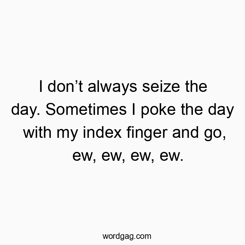 Funny ew quotes - I don’t always seize the day. Sometimes I poke the day with my index finger and go, ew, ew, ew, ew.