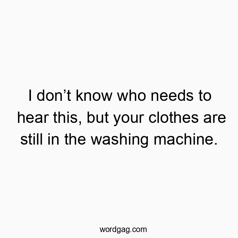 Funny know quotes - I donβt know who needs to hear this, but your clothes are still in the washing machine.