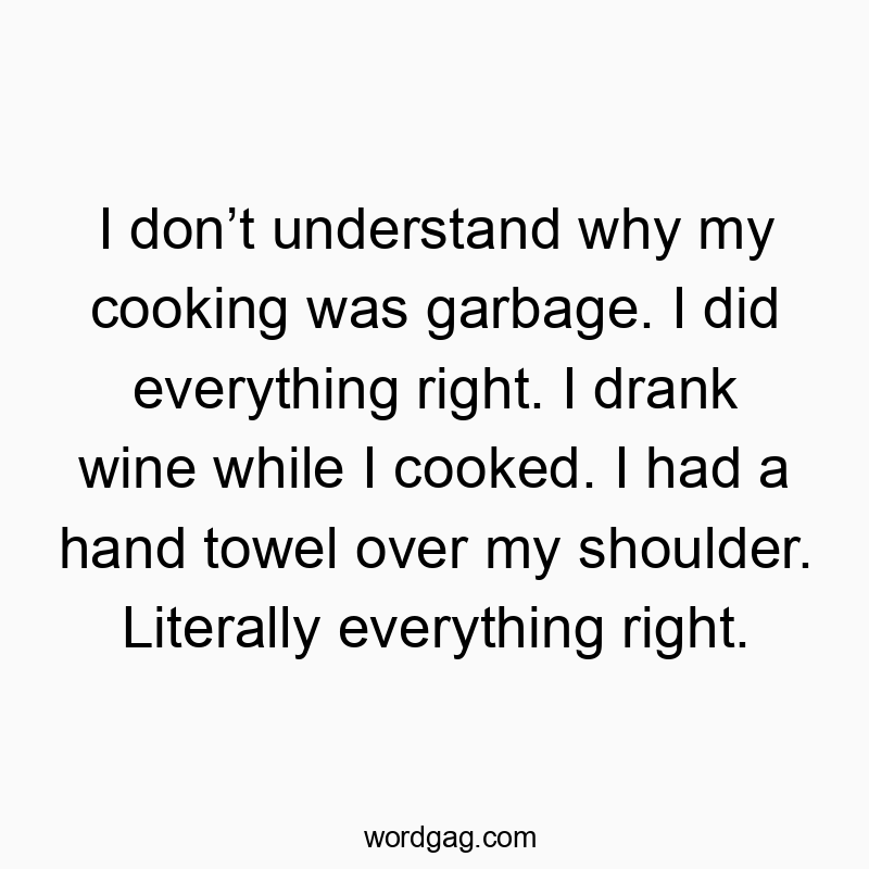 I donโt understand why my cooking was garbage. I did everything right. I drank wine while I cooked. I had a hand towel over my shoulder. Literally everything right.