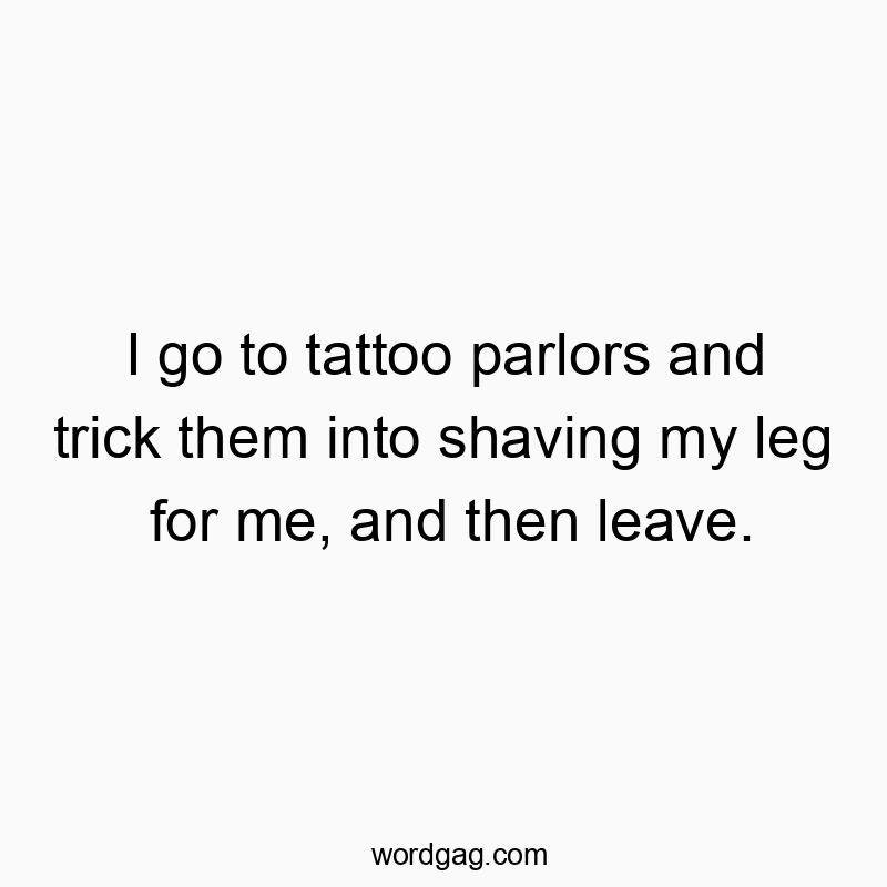 I go to tattoo parlors and trick them into shaving my leg for me, and then leave.