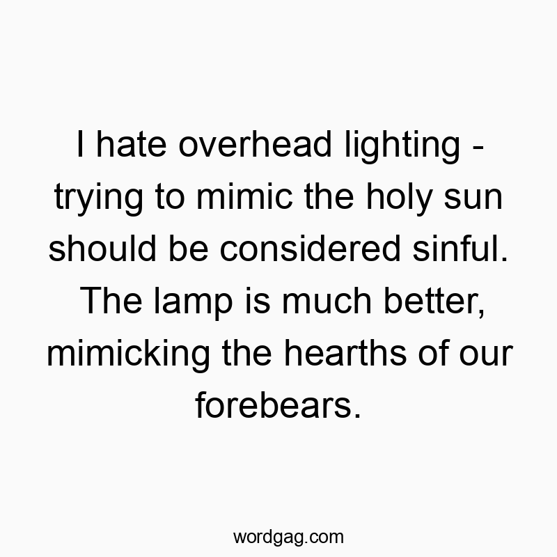 Funny mimic quotes - I hate overhead lighting – trying to mimic the holy sun should be considered sinful. The lamp is much better, mimicking the hearths of our forebears.
