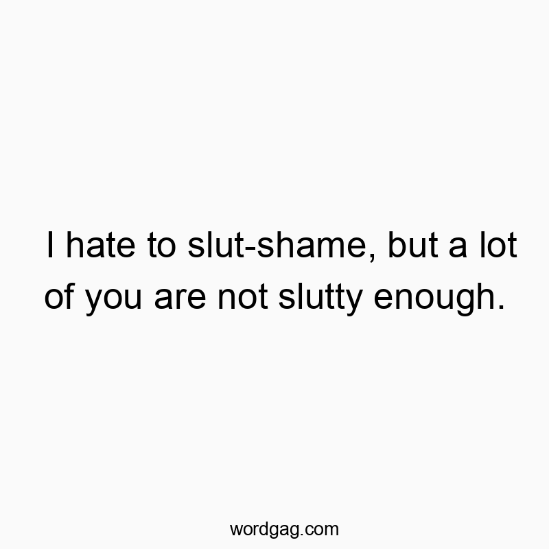 Funny slutty quotes - I hate to slut-shame, but a lot of you are not slutty enough.