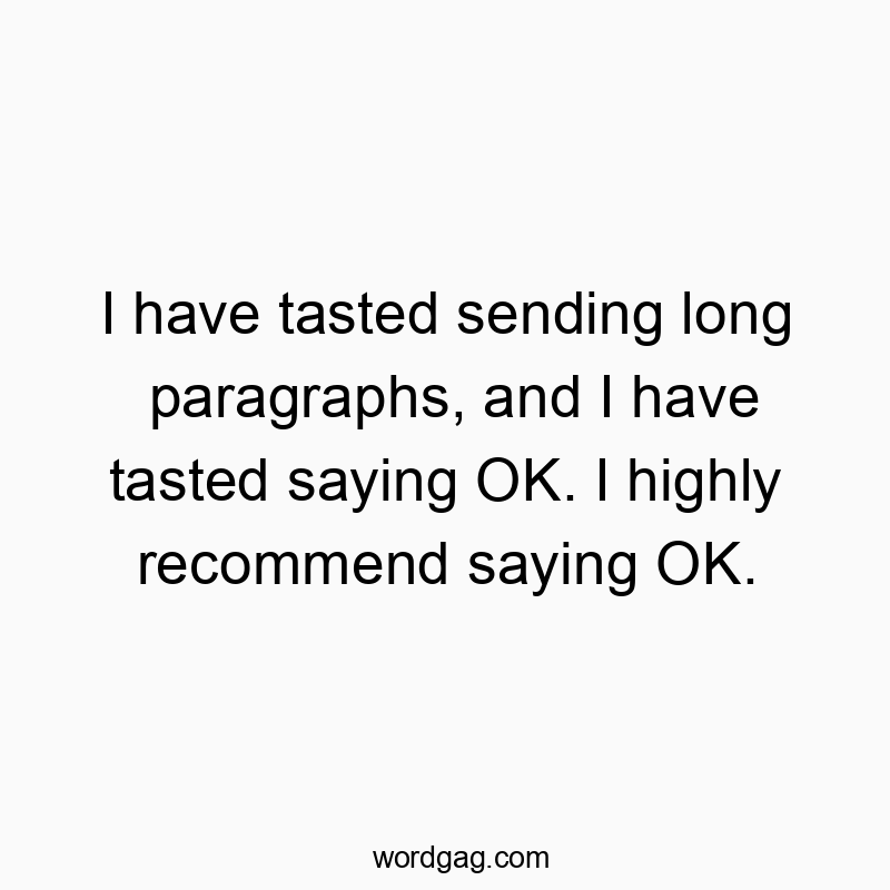 I have tasted sending long paragraphs, and I have tasted saying OK. I highly recommend saying OK.