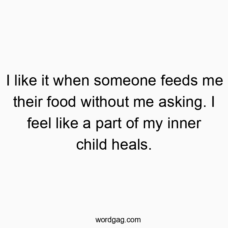872 Funny food quotes - I like it when someone feeds me their food without me asking. I feel like a part of my inner child heals.