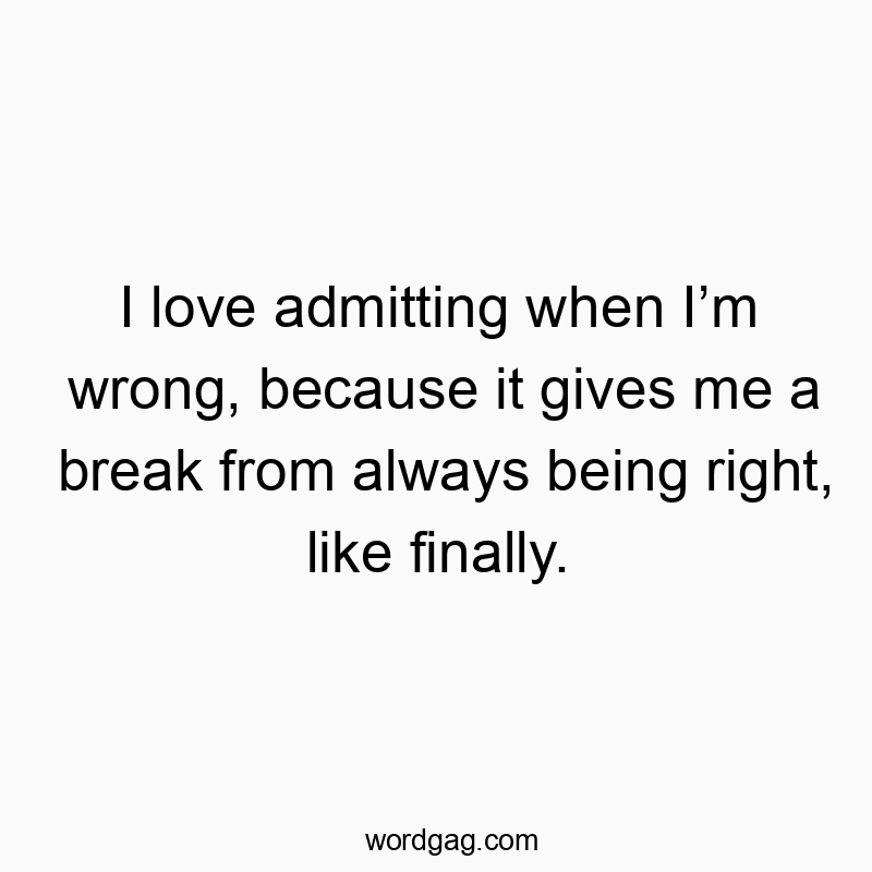 I love admitting when Iโm wrong, because it gives me a break from always being right, like finally.