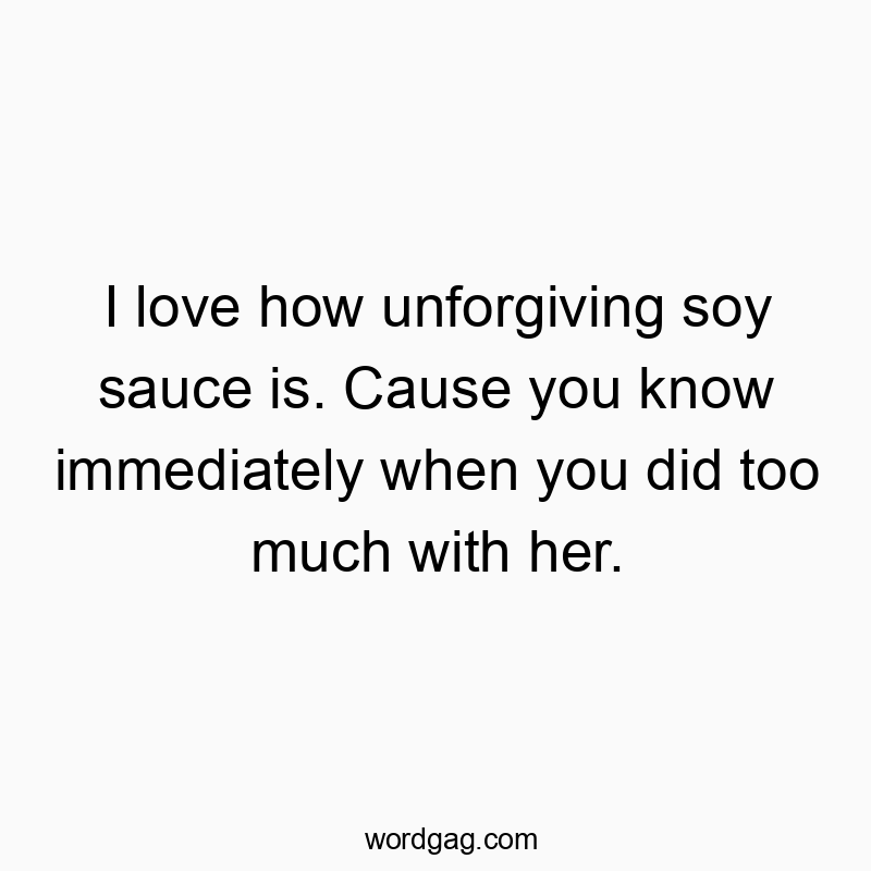 872 Funny food quotes - I love how unforgiving soy sauce is. Cause you know immediately when you did too much with her.