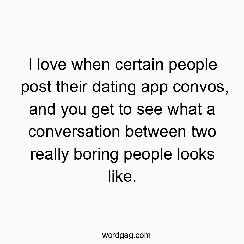 I love when certain people post their dating app convos, and you get to see what a conversation between two really boring people looks like.