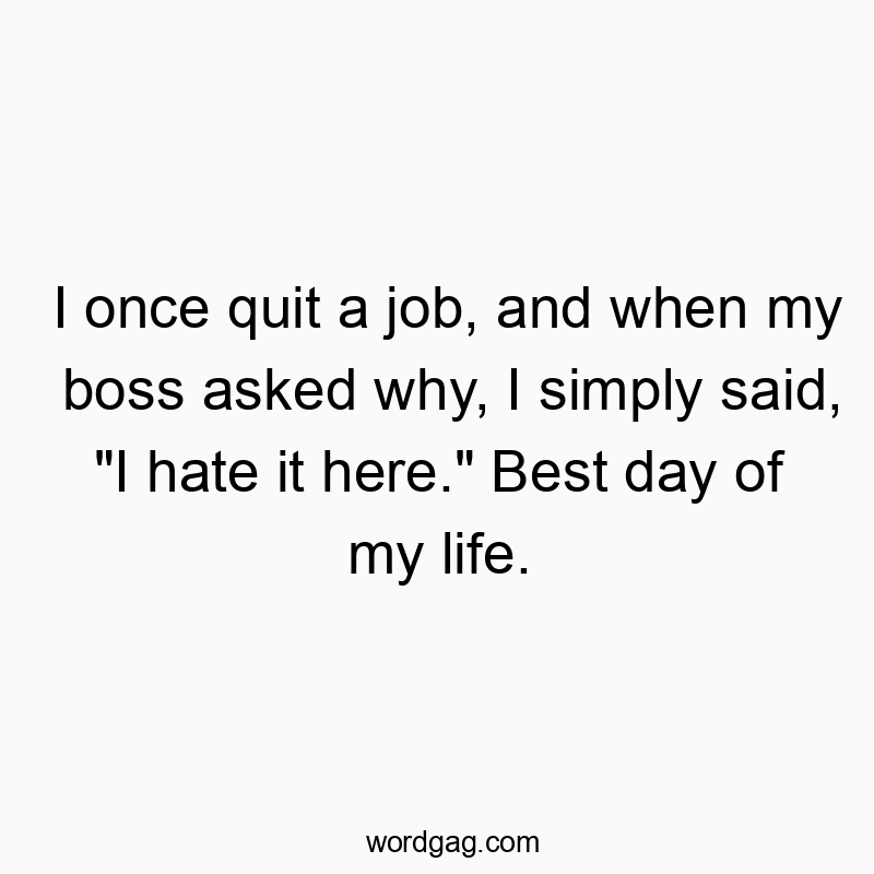 I once quit a job, and when my boss asked why, I simply said, “I hate it here.” Best day of my life.