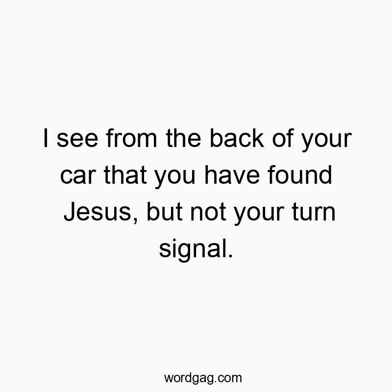 321 Funny back quotes - I see from the back of your car that you have found Jesus, but not your turn signal.