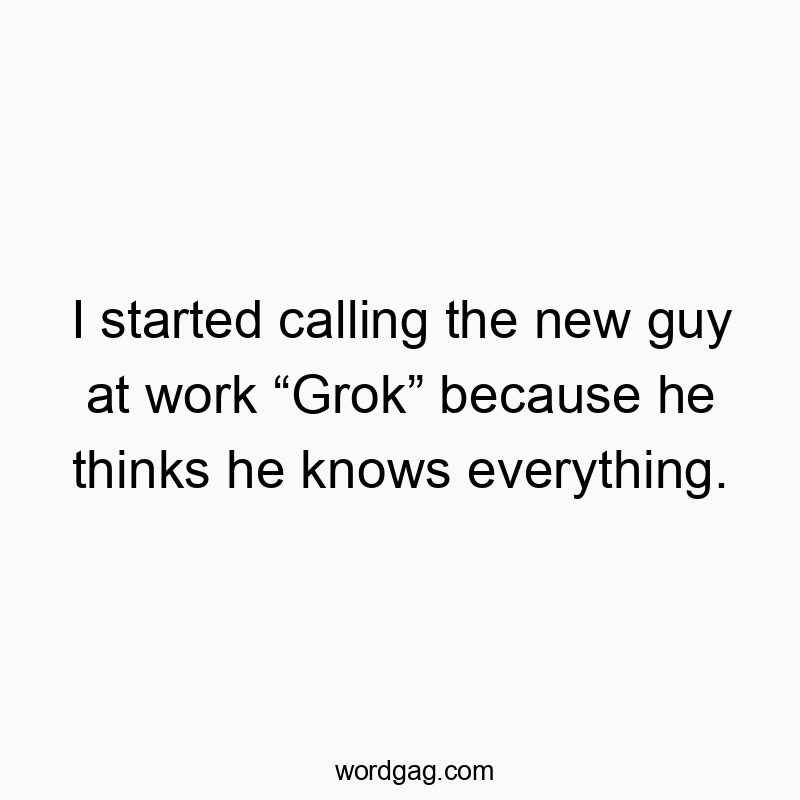 I started calling the new guy at work โGrokโ because he thinks he knows everything.